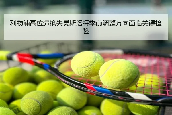利物浦高位逼抢失灵斯洛特季前调整方向面临关键检验