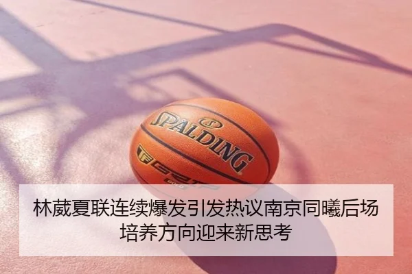 林葳夏联连续爆发引发热议南京同曦后场培养方向迎来新思考