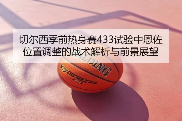 切尔西季前热身赛433试验中恩佐位置调整的战术解析与前景展望