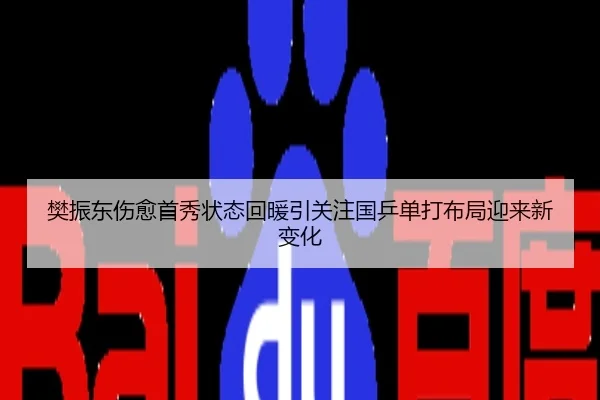 樊振东伤愈首秀状态回暖引关注国乒单打布局迎来新变化