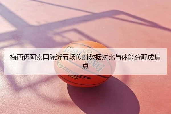 梅西迈阿密国际近五场传射数据对比与体能分配成焦点