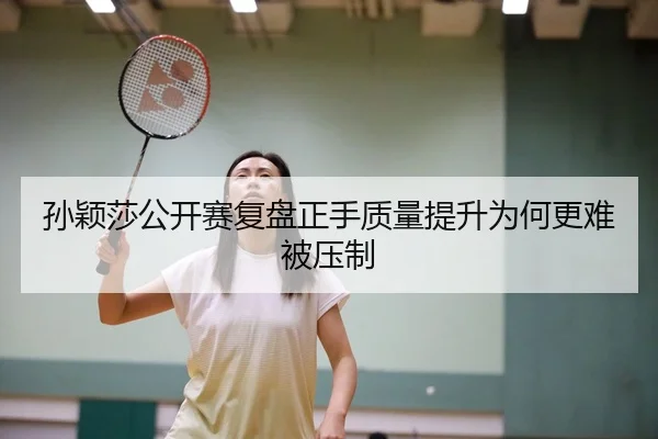 孙颖莎公开赛复盘正手质量提升为何更难被压制