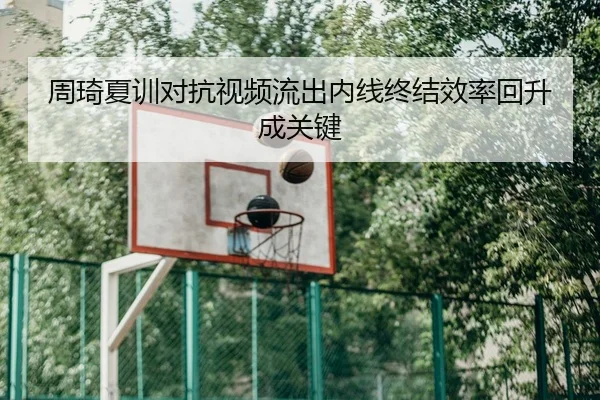 周琦夏训对抗视频流出内线终结效率回升成关键