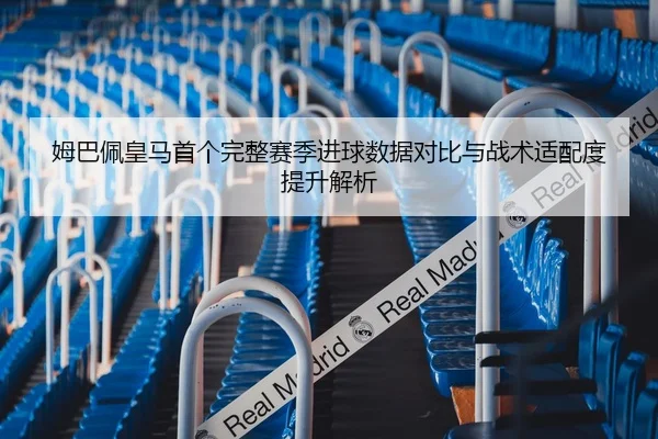姆巴佩皇马首个完整赛季进球数据对比与战术适配度提升解析