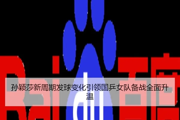 孙颖莎新周期发球变化引领国乒女队备战全面升温