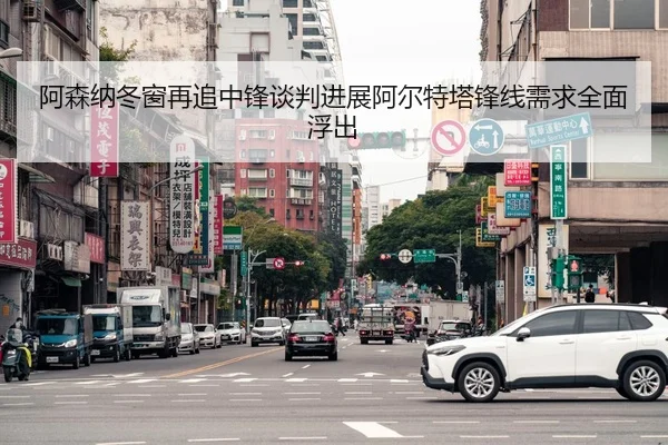 阿森纳冬窗再追中锋谈判进展阿尔特塔锋线需求全面浮出