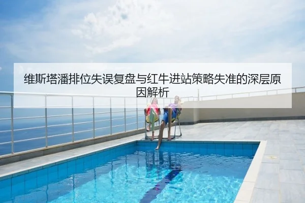 维斯塔潘排位失误复盘与红牛进站策略失准的深层原因解析