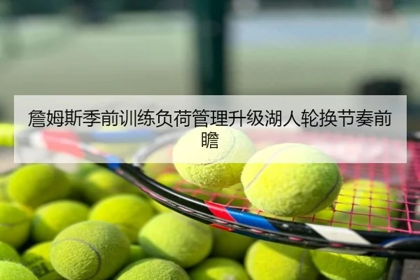 詹姆斯季前训练负荷管理升级湖人轮换节奏前瞻