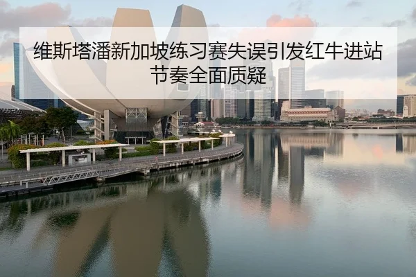 维斯塔潘新加坡练习赛失误引发红牛进站节奏全面质疑